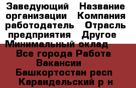 Заведующий › Название организации ­ Компания-работодатель › Отрасль предприятия ­ Другое › Минимальный оклад ­ 1 - Все города Работа » Вакансии   . Башкортостан респ.,Караидельский р-н